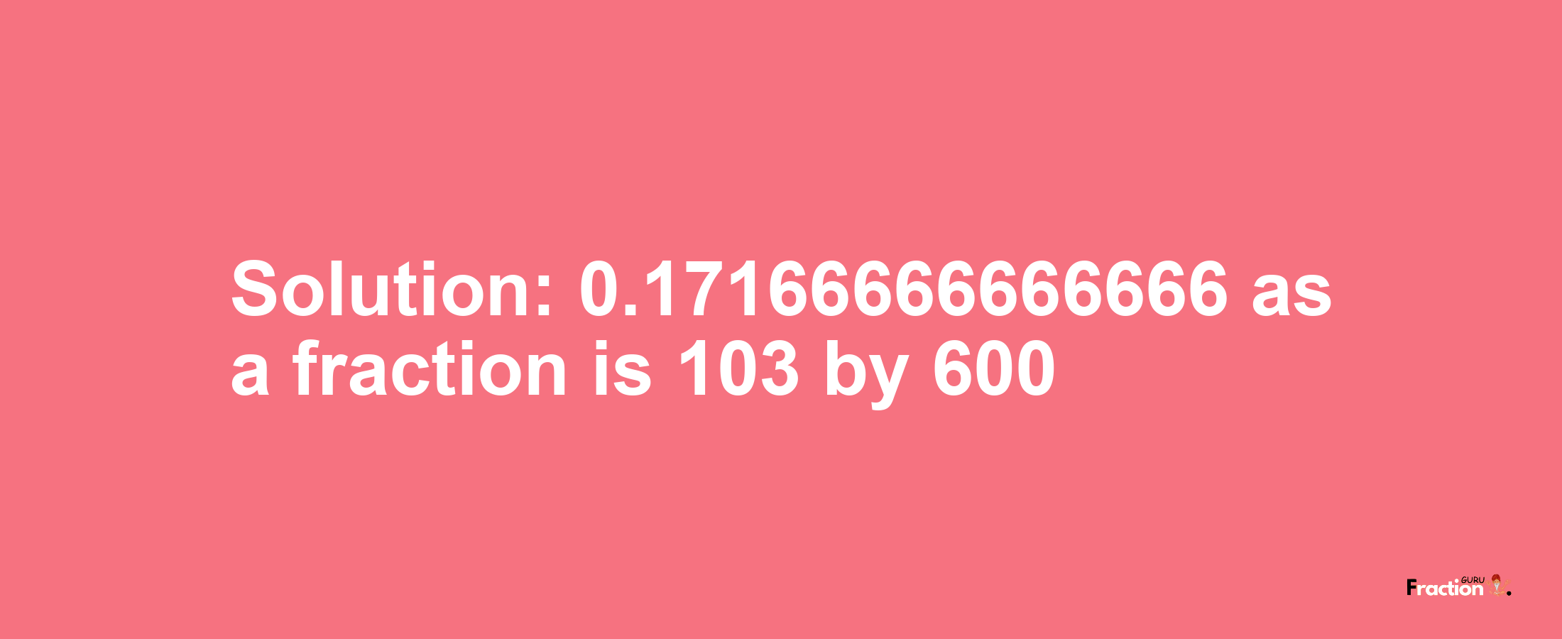 Solution:0.17166666666666 as a fraction is 103/600